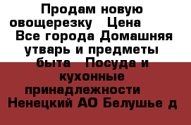 Продам новую овощерезку › Цена ­ 300 - Все города Домашняя утварь и предметы быта » Посуда и кухонные принадлежности   . Ненецкий АО,Белушье д.
